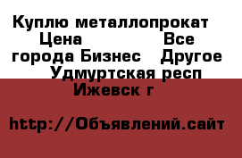 Куплю металлопрокат › Цена ­ 800 000 - Все города Бизнес » Другое   . Удмуртская респ.,Ижевск г.